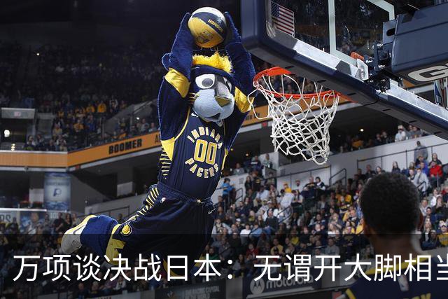 万项谈决战日本：无谓开大脚相当于自杀，失球不是一个人的问题