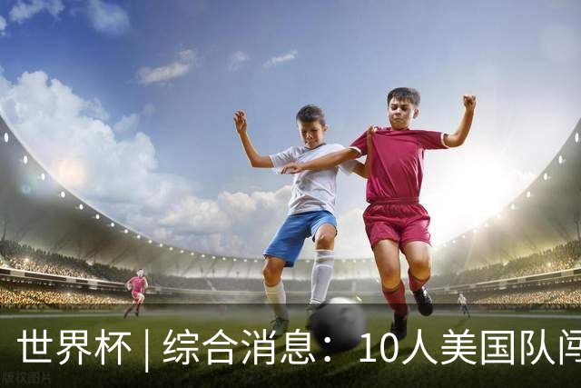 世界杯 | 综合消息：10人美国队闯入16强 英格兰、比利时绝境逆转