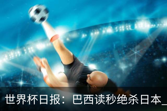 世界杯日报：巴西读秒绝杀日本 德国荷兰点球大战均出局