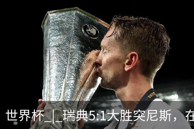 世界杯 | 瑞典5:1大胜突尼斯，在“死亡之组”占先机