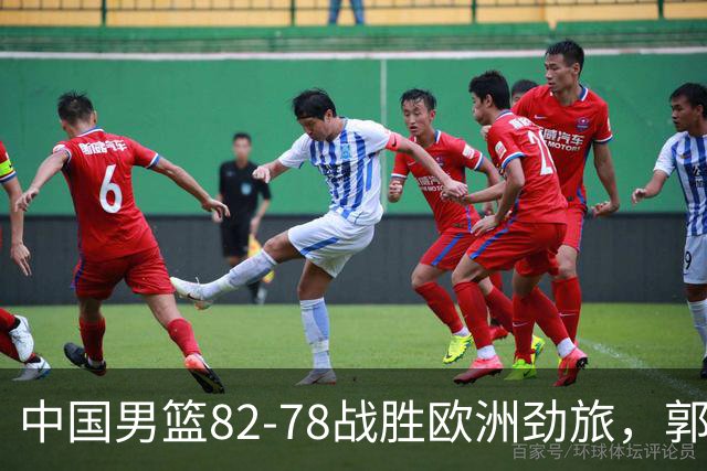中国男篮82-78战胜欧洲劲旅，郭士强知人善用，球员评分出炉：徐昕9.9王俊杰10分
