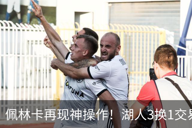 佩林卡再现神操作！湖人3换1交易方案，网友：稳赚不赔