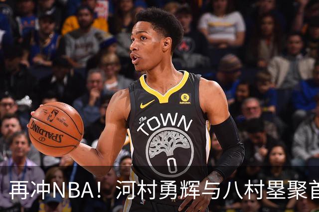 再冲NBA！河村勇辉与八村塁聚首快船，梦幻同队背后藏着他的烦恼