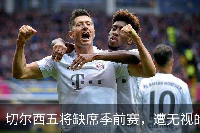切尔西五将缺席季前赛，遭无视的科尔·帕尔默即将回归