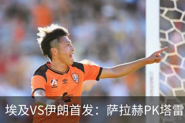 埃及VS伊朗首发：萨拉赫PK塔雷米 特雷泽盖先发马尔穆什替补