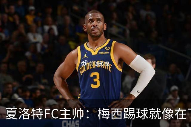 夏洛特FC主帅：梅西踢球就像在下国际象棋，总能提前思考两三步