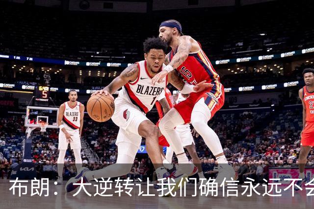 布朗：大逆转让我们确信永远不会出局 更加坚信过程与彼此