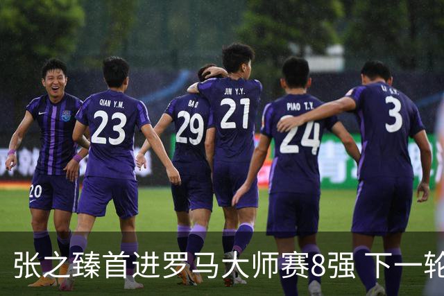 张之臻首进罗马大师赛8强 下一轮将战德约终结者