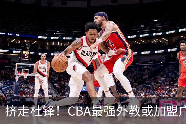 挤走杜锋！CBA最强外教或加盟广东队，保送宏远躺进总决赛？