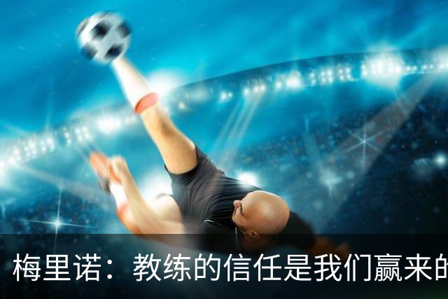 梅里诺：教练的信任是我们赢来的 替补出场必须有影响比赛的心态