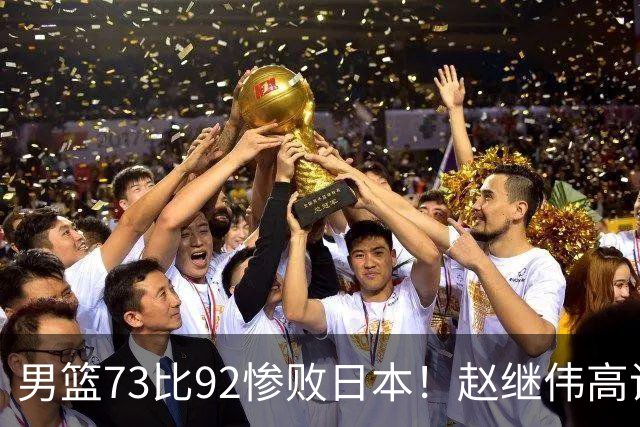 男篮73比92惨败日本！赵继伟高诗岩合计仅6分，3天后输球就回家