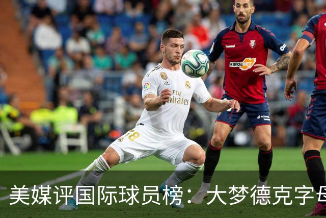 美媒评国际球员榜：大梦德克字母前三 姚明第18文班仅第50