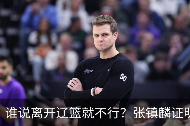 谁说离开辽篮就不行？张镇麟证明价值，赵继伟或效仿联手周琦冲冠