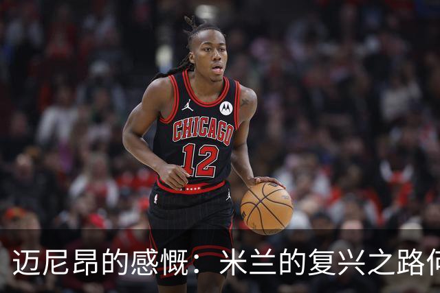 迈尼昂的感慨：米兰的复兴之路何时到来？