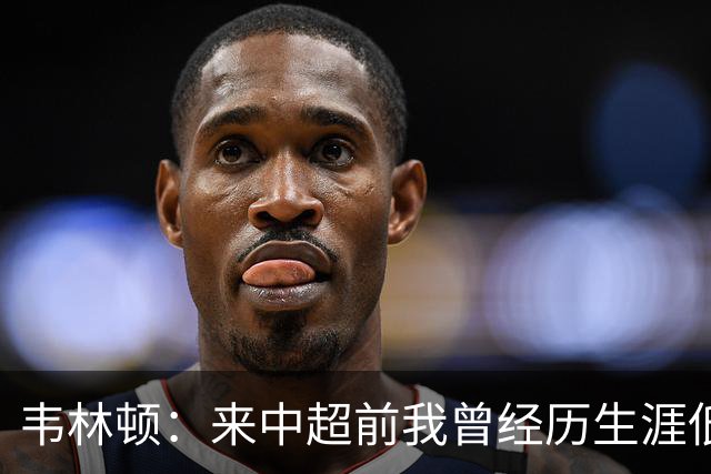 韦林顿：来中超前我曾经历生涯低谷，感谢海牛让我度过幸福的一年