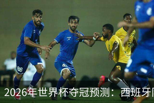 2026年世界杯夺冠预测：西班牙队领跑，英格兰队仅5%概率！