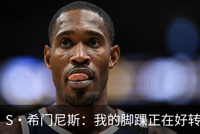 S·希门尼斯：我的脚踝正在好转，网友制作的表情包还挺搞笑的