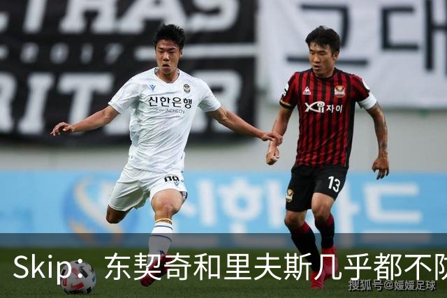 Skip：东契奇和里夫斯几乎都不防守 里夫斯真是尽力了&但总被点名