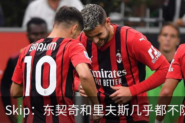 Skip：东契奇和里夫斯几乎都不防守 里夫斯真是尽力了&但总被点名